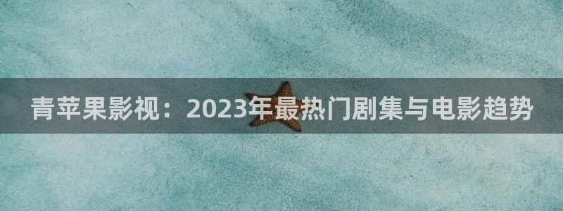 秋霞老光棍影院：青苹果影视：2023年最热门剧集与电影趋势