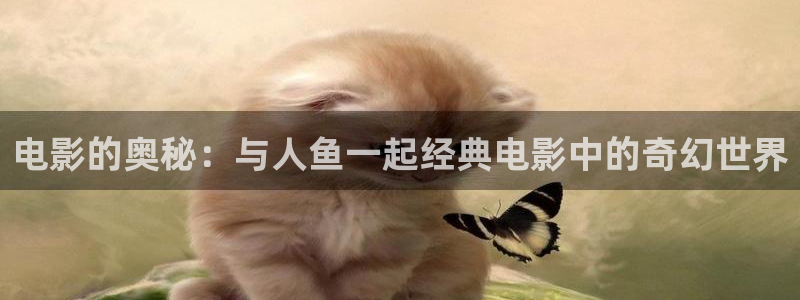6080新视觉影院官网秋霞：电影的奥秘：与人鱼一起经典电影中的奇幻世界