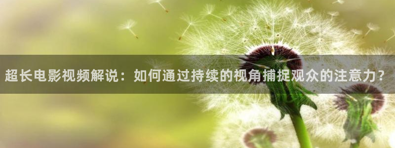 秋霞国语伦理片：超长电影视频解说：如何通过持续的视角捕捉观众的注意力？