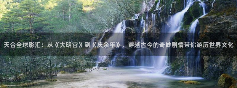 秋霞大片麻豆：天合全球影汇：从《大明宫》到《庆余年》，穿越古今的奇妙剧情带你游历世界文化