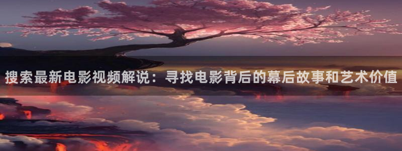 秋霞影院中文字幕在线观看：搜索最新电影视频解说：寻找电影背后的幕后故事和艺术价值