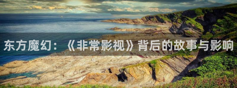 n秋霞影院：东方魔幻：《非常影视》背后的故事与影响
