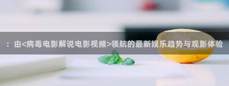 秋霞网在线看：：由<病毒电影解说电影视频>领航的最新娱乐趋势与观影体验