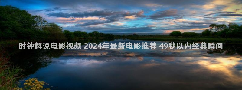 伦理秋霞电影网：时钟解说电影视频 2024年最新电影推荐 49秒以内经典瞬间