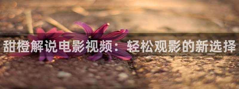 秋霞电影韩国：甜橙解说电影视频：轻松观影的新选择