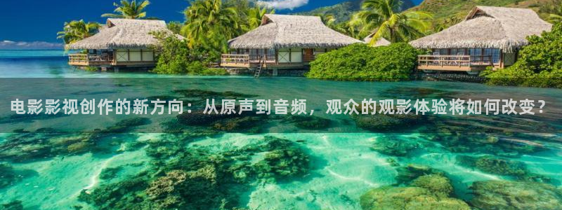 秋霞鲁鲁片：电影影视创作的新方向：从原声到音频，观众的观影体验将如何改变？