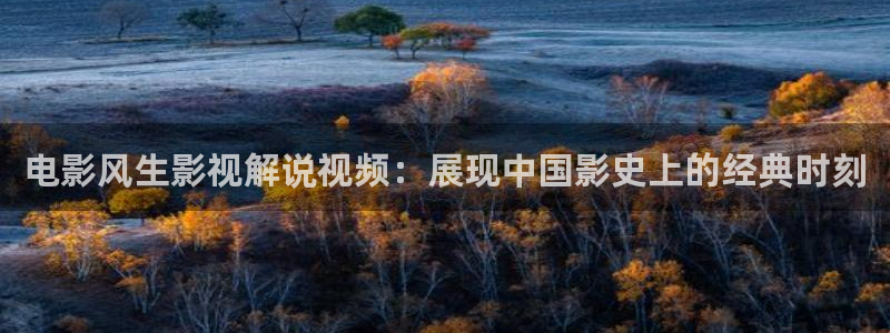 秋霞电影网星辰影院：电影风生影视解说视频：展现中国影史上的经典时刻