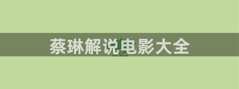秋霞网在线视频：蔡琳解说电影大全