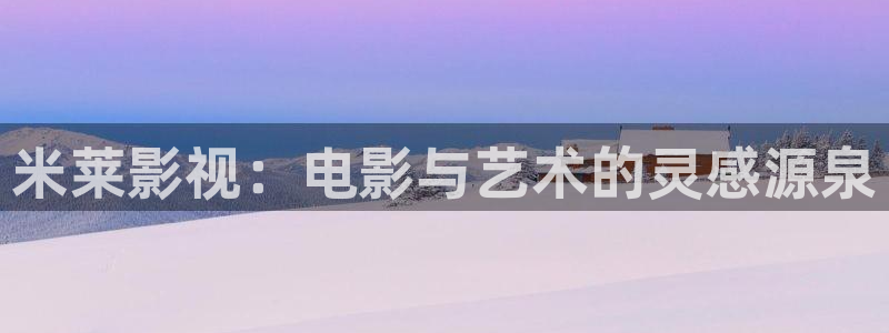 神马影院我不卡秋霞：米莱影视：电影与艺术的灵感源泉